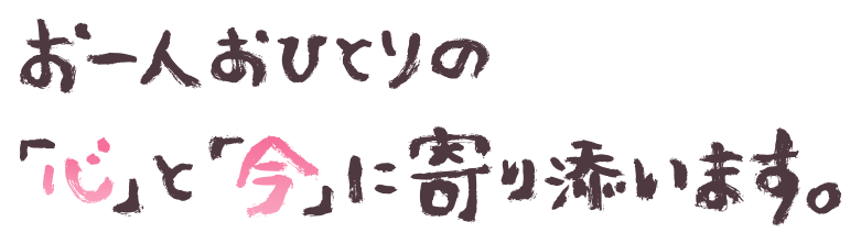 お一人おひとりの「心」と「今」に寄り添います。